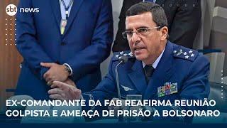 Ex-comandante da FAB reafirma reunião golpista e ameaça de prisão a Bolsonaro