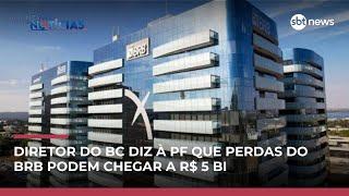 Diretor do BC diz à PF que perdas do BRB com Master podem chegar a R$ 5 bilhões
